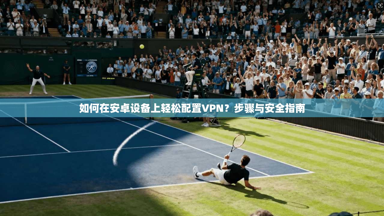 如何在安卓设备上轻松配置VPN？步骤与安全指南