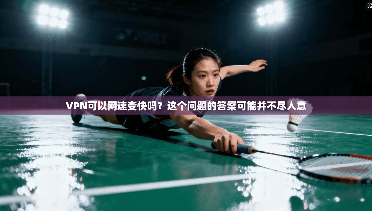 VPN可以网速变快吗？这个问题的答案可能并不尽人意