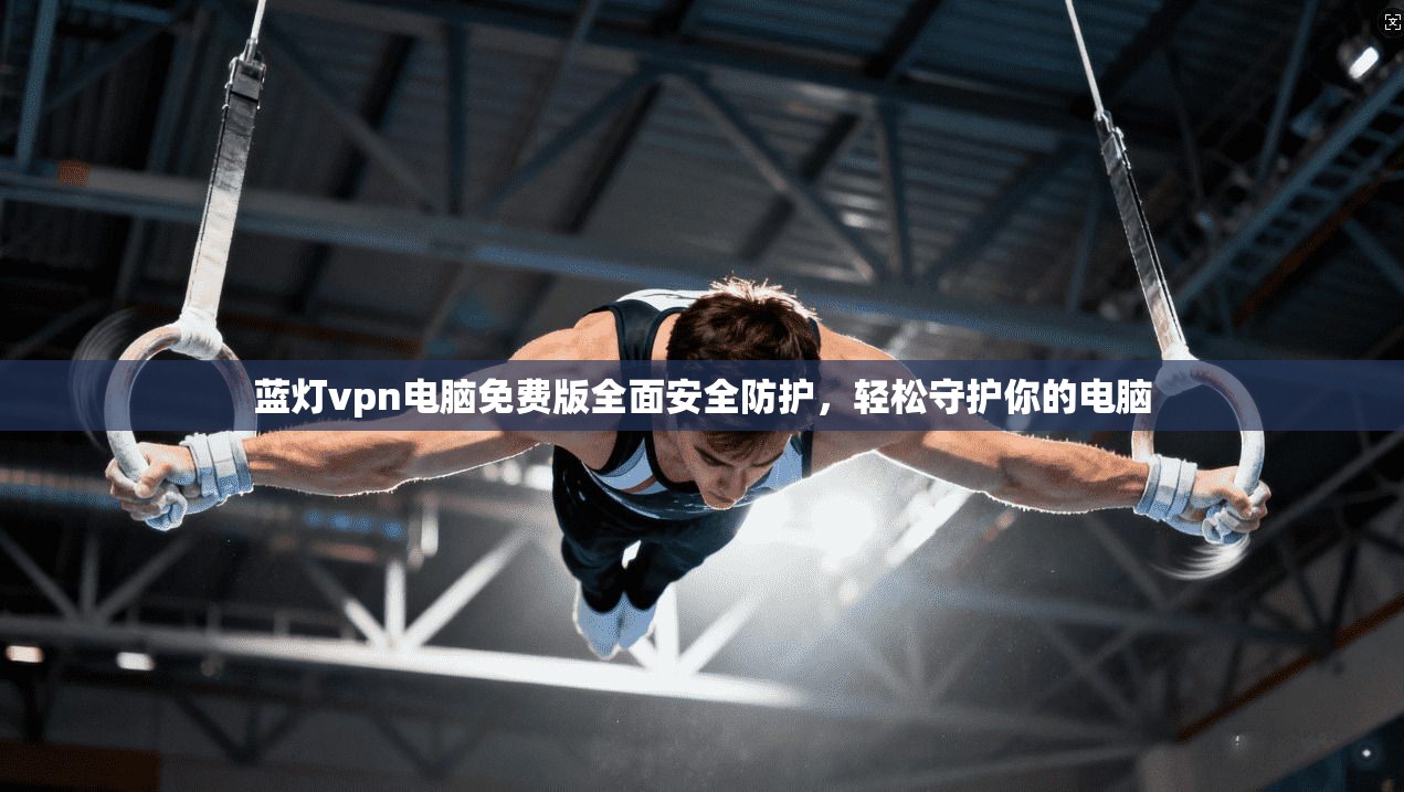 蓝灯vpn电脑免费版全面安全防护，轻松守护你的电脑