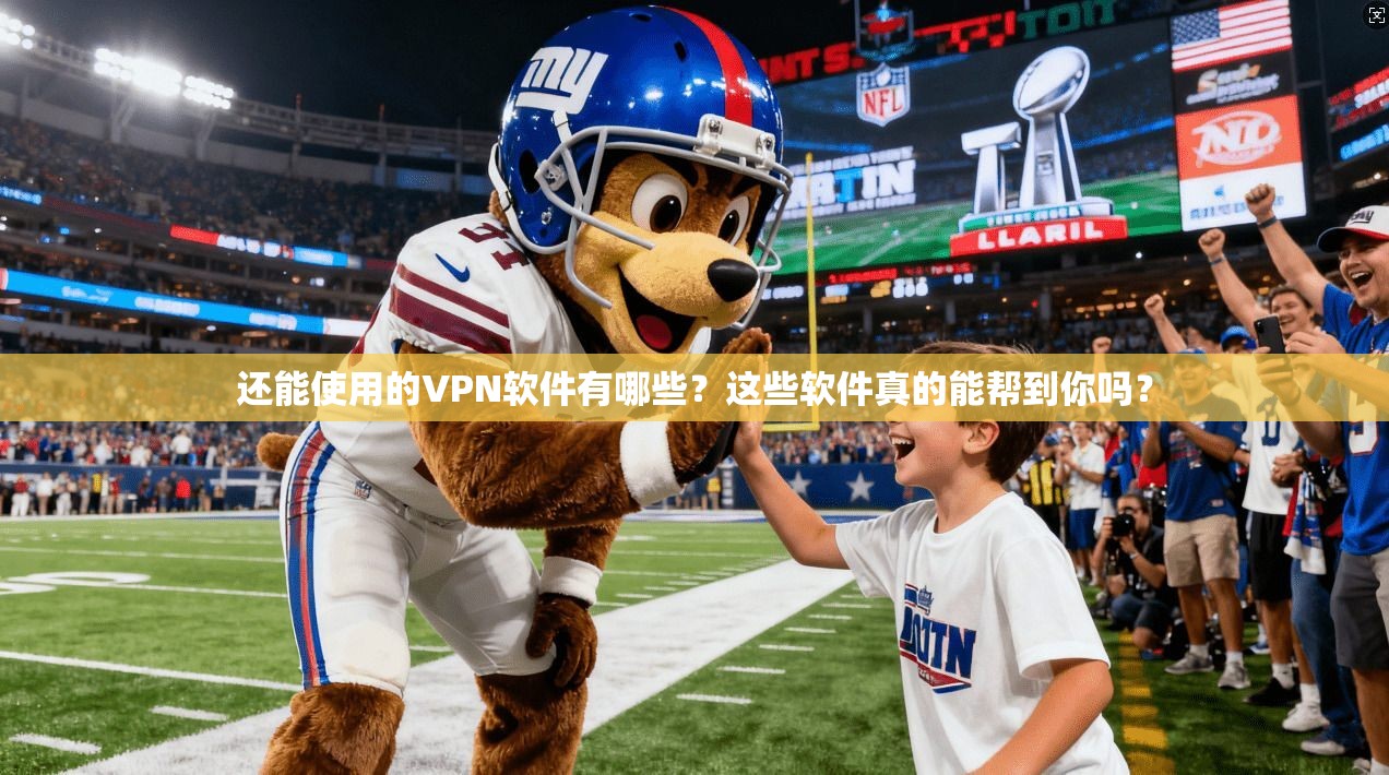 还能使用的VPN软件有哪些？这些软件真的能帮到你吗？