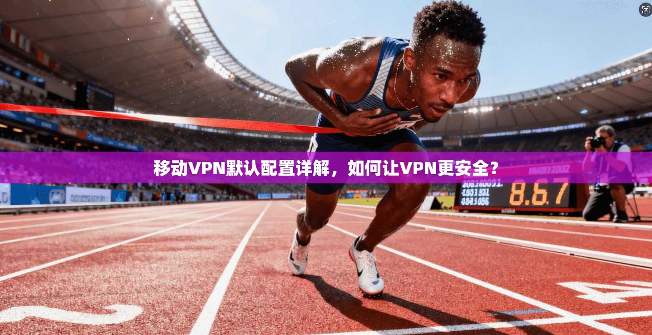 移动VPN默认配置详解，如何让VPN更安全？