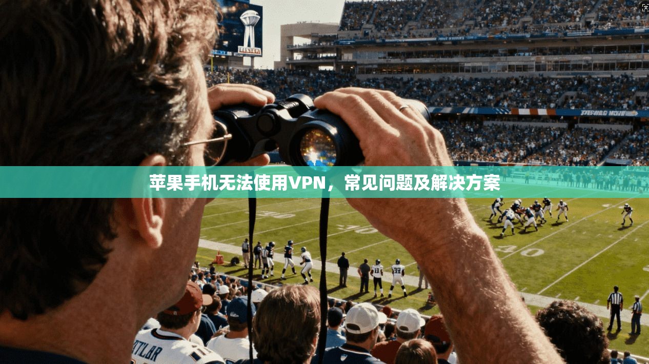 苹果手机无法使用VPN，常见问题及解决方案