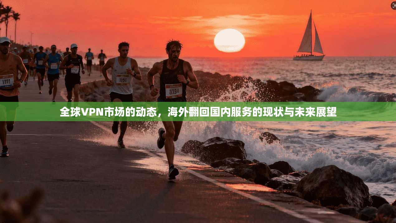 全球VPN市场的动态，海外翻回国内服务的现状与未来展望