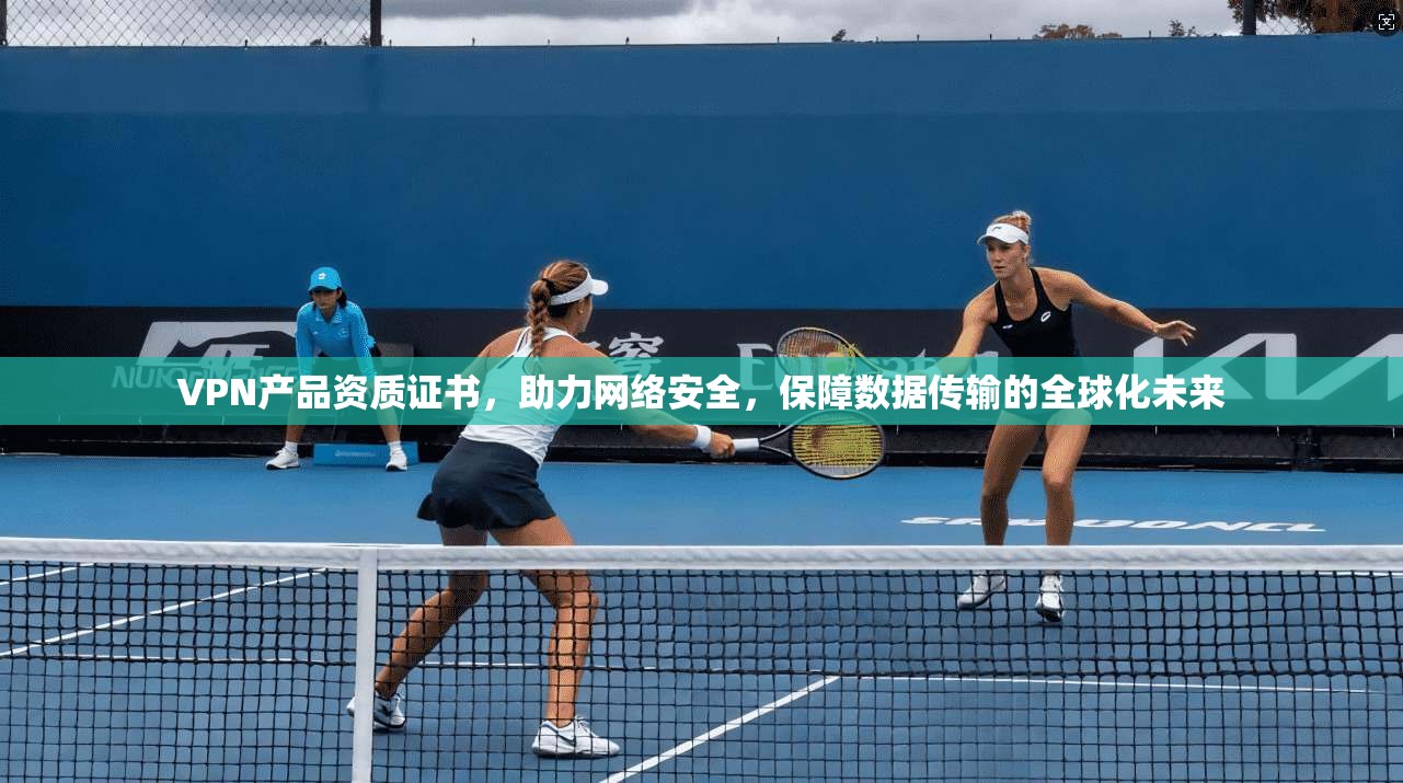 VPN产品资质证书，助力网络安全，保障数据传输的全球化未来
