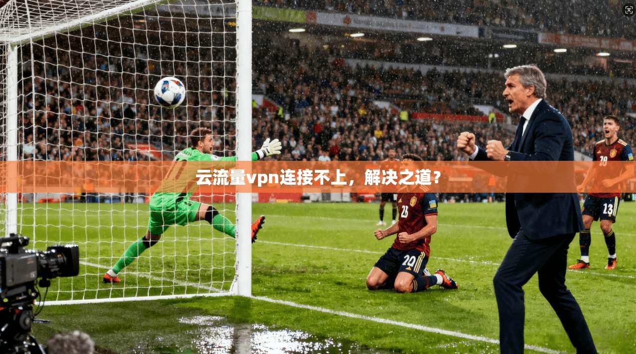 云流量vpn连接不上，解决之道？