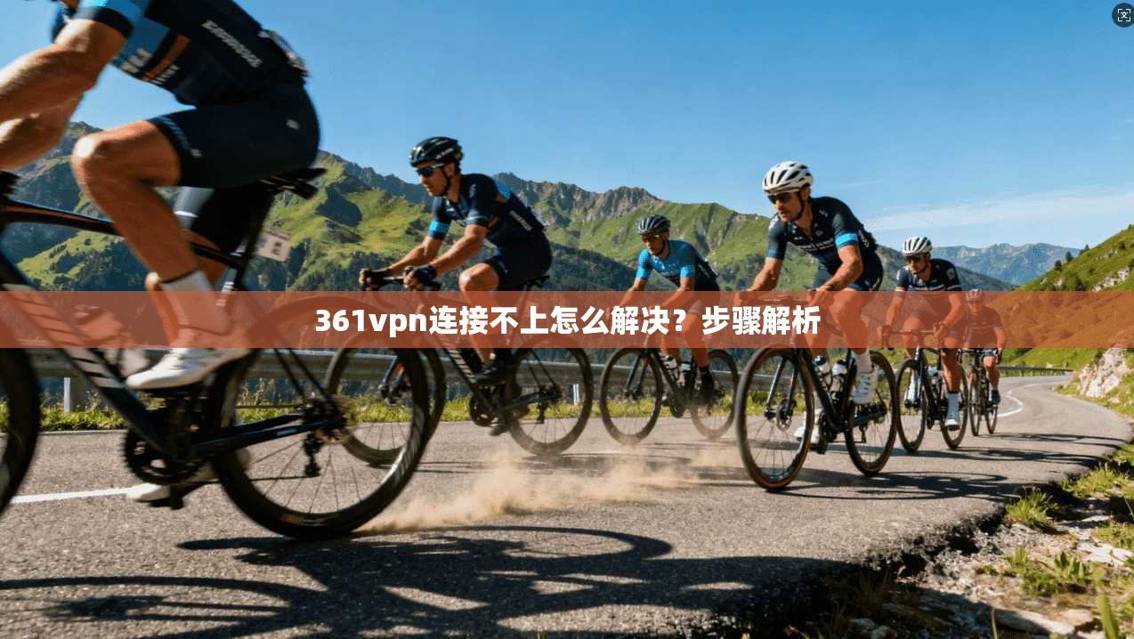 361vpn连接不上怎么解决？步骤解析