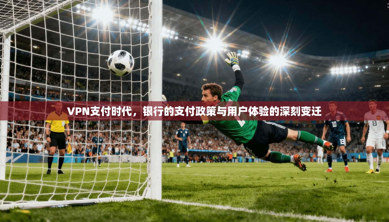 VPN支付时代，银行的支付政策与用户体验的深刻变迁