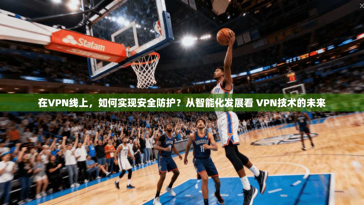 在VPN线上，如何实现安全防护？从智能化发展看 VPN技术的未来