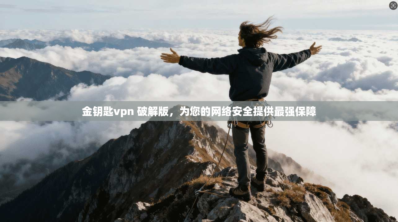金钥匙vpn 破解版,为您的网络安全提供最强保障