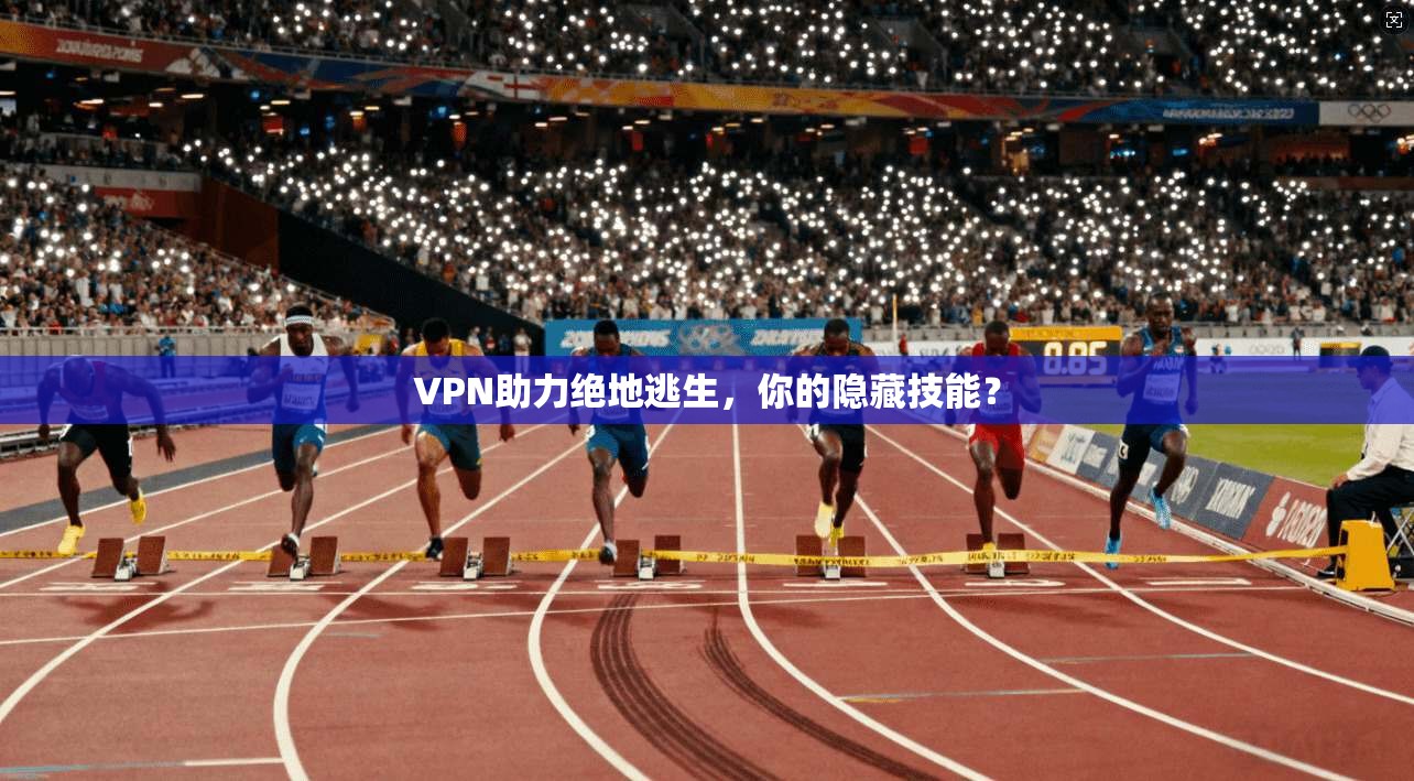 VPN助力绝地逃生,你的隐藏技能?
