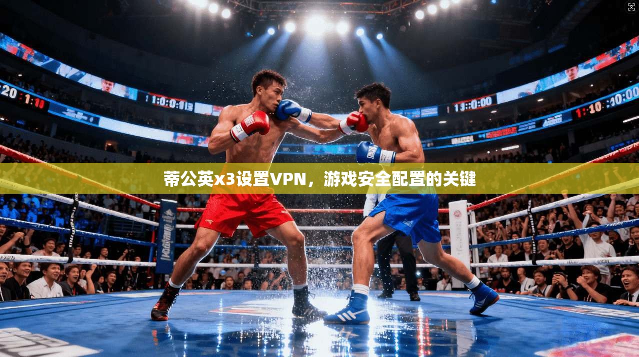 蒂公英x3设置VPN,游戏安全配置的关键