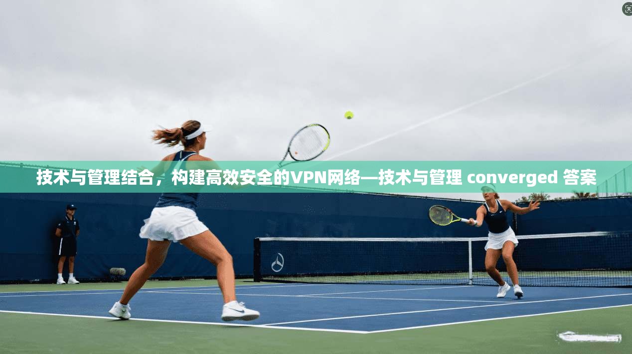 技术与管理结合,构建高效安全的VPN网络—技术与管理 converged 答案
