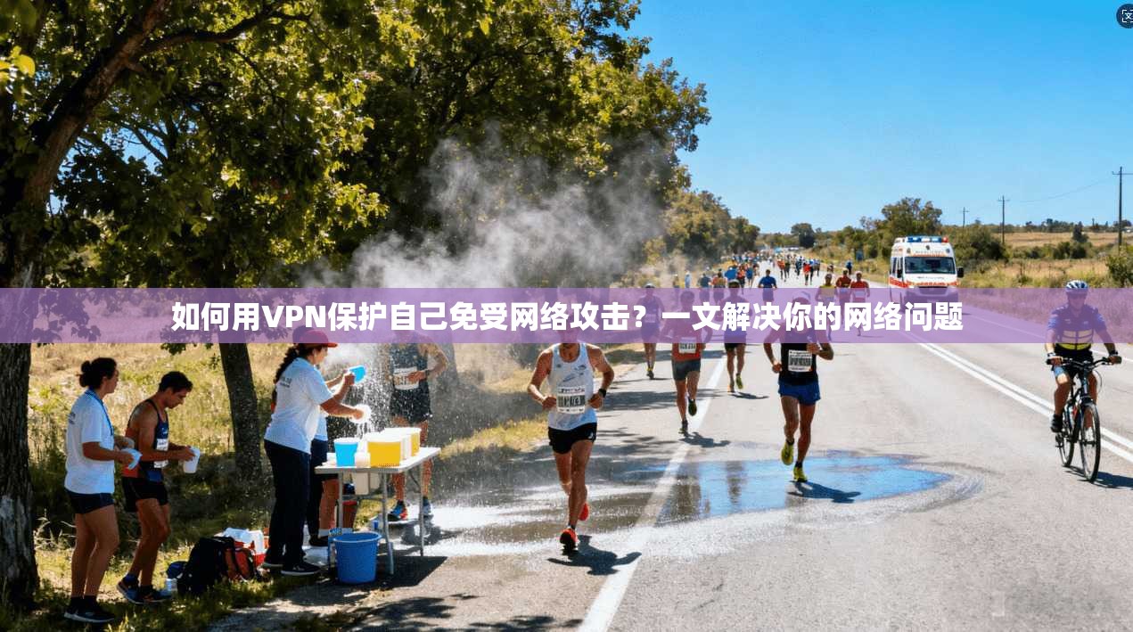 如何用VPN保护自己免受网络攻击?一文解决你的网络问题