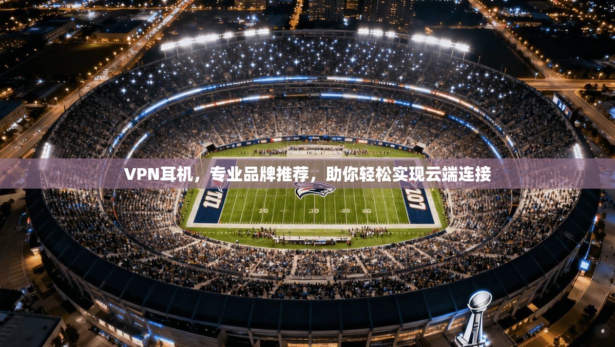 VPN耳机，专业品牌推荐，助你轻松实现云端连接