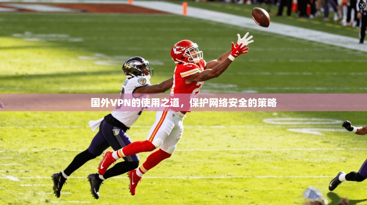 国外VPN的使用之道，保护网络安全的策略