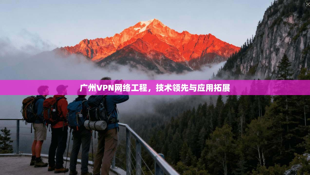 广州VPN网络工程，技术领先与应用拓展