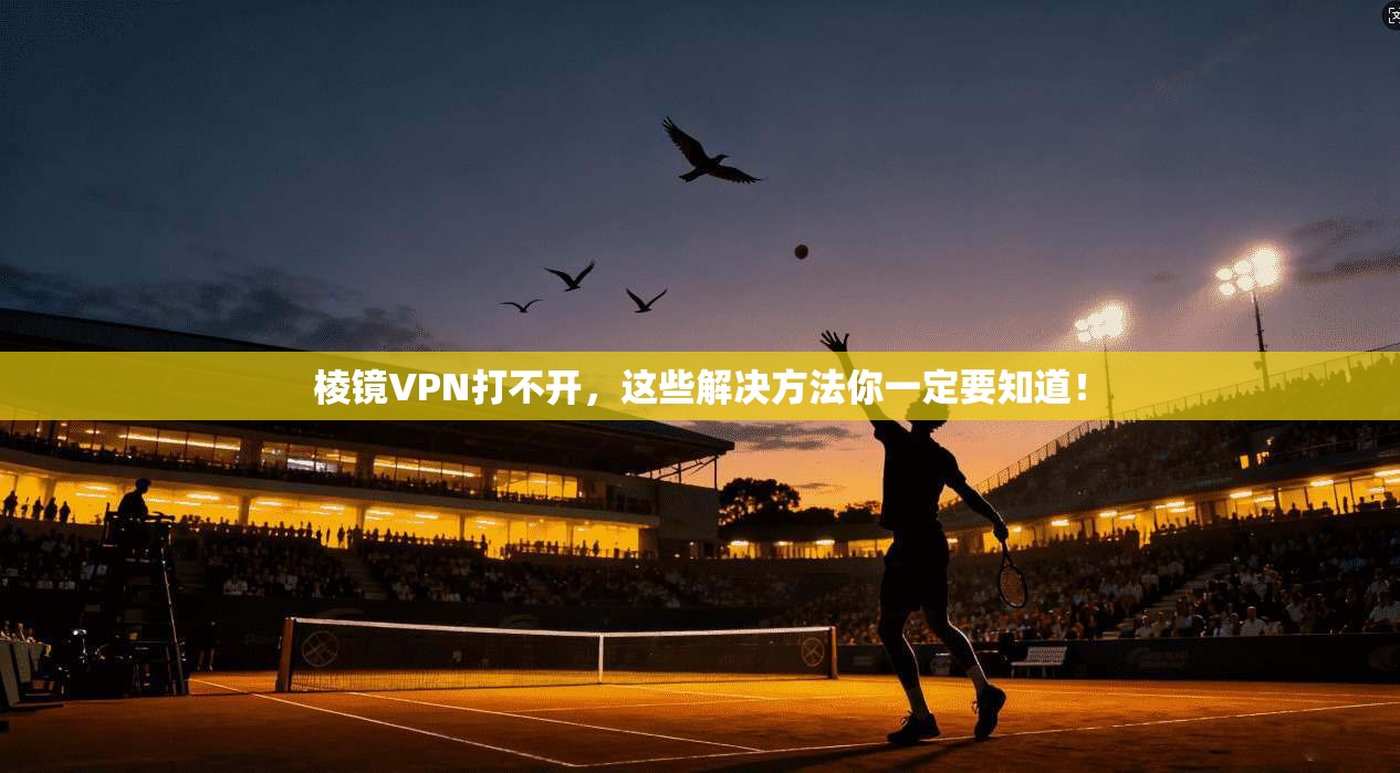 棱镜VPN打不开，这些解决方法你一定要知道！