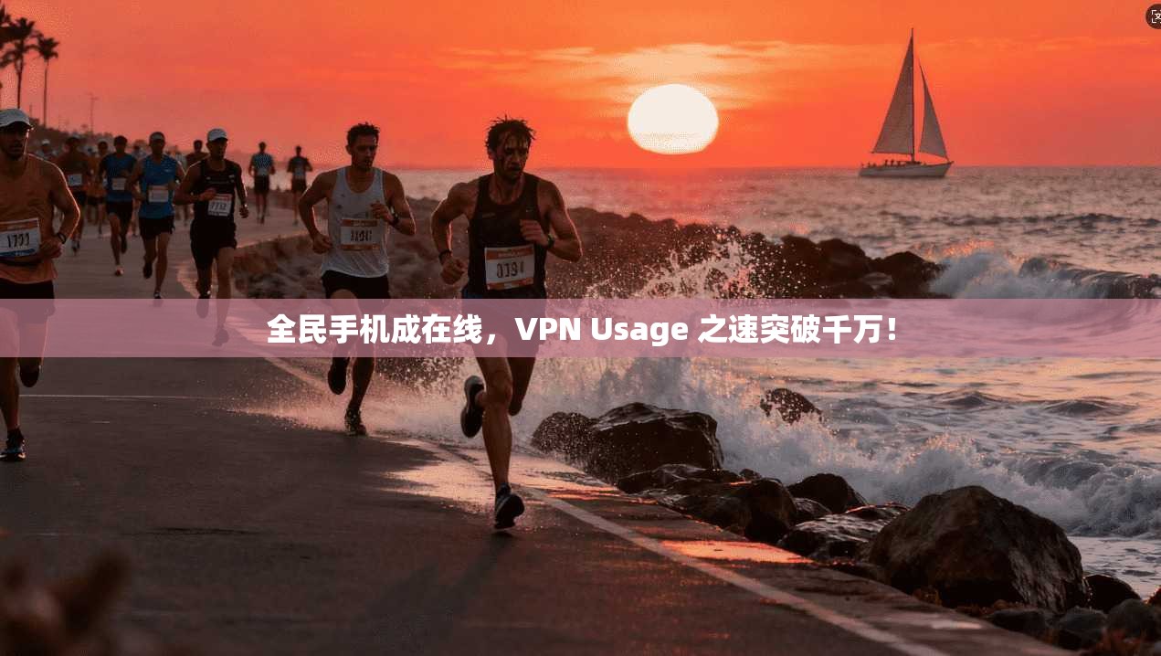 全民手机成在线，VPN Usage 之速突破千万！