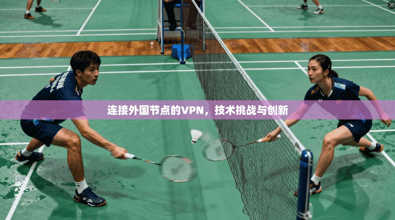 连接外国节点的VPN，技术挑战与创新