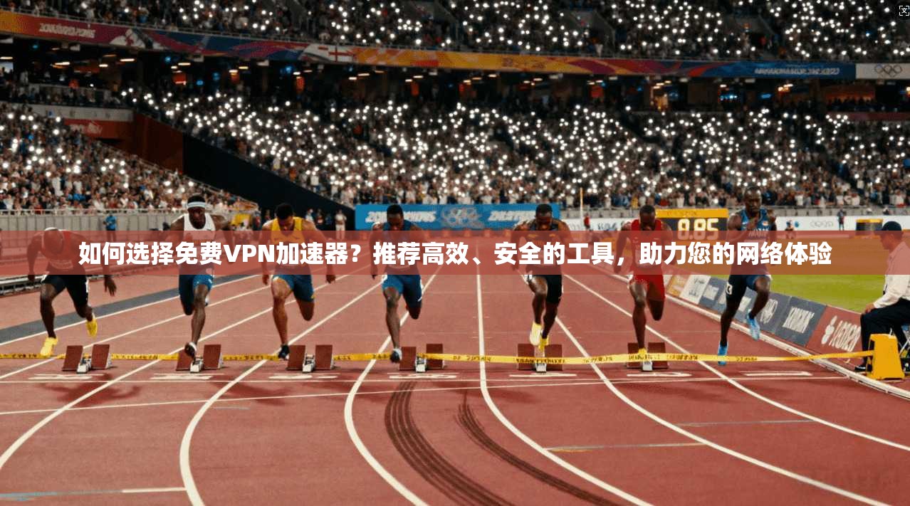 如何选择免费VPN加速器？推荐高效、安全的工具，助力您的网络体验