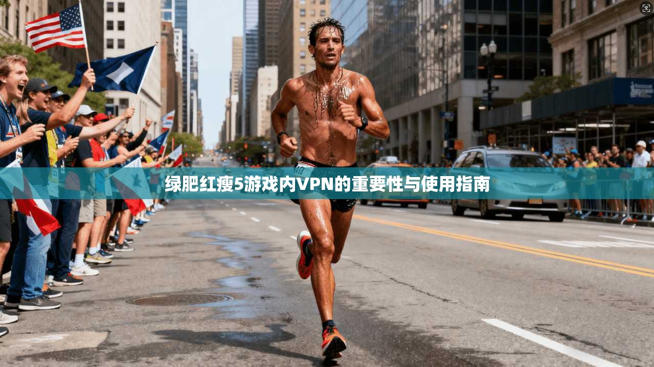 绿肥红瘦5游戏内VPN的重要性与使用指南