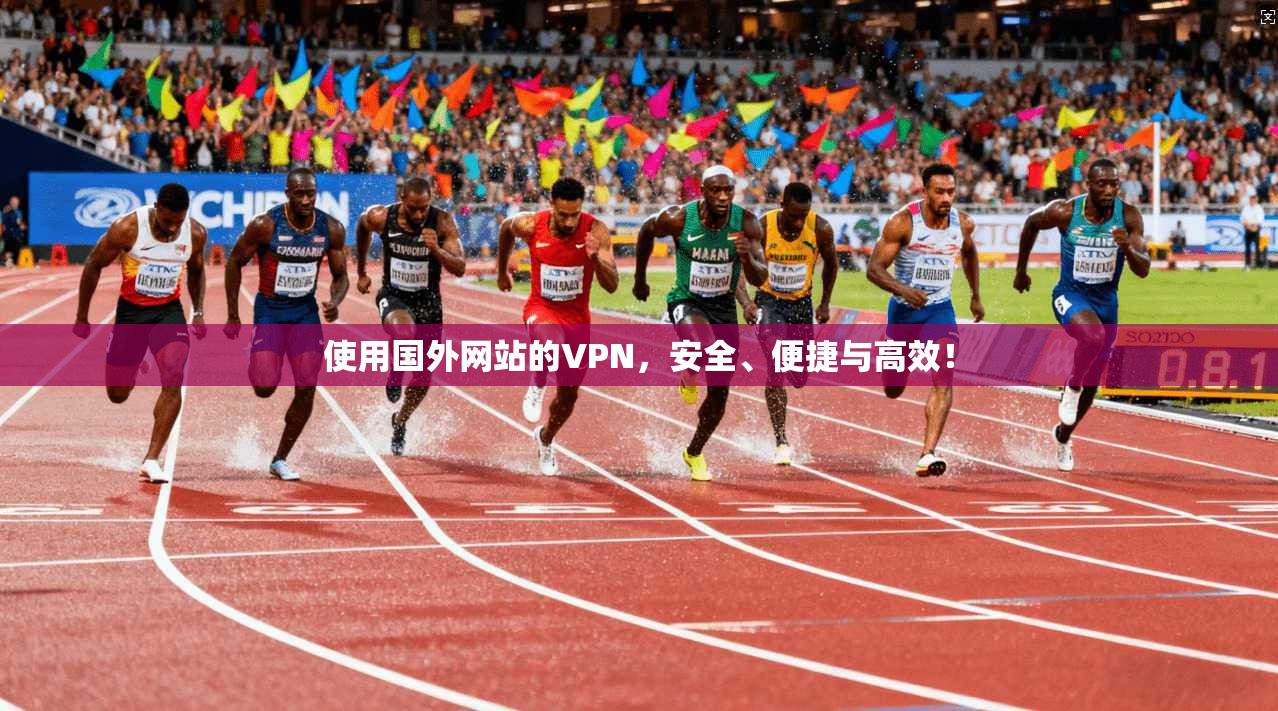 使用国外网站的VPN，安全、便捷与高效！
