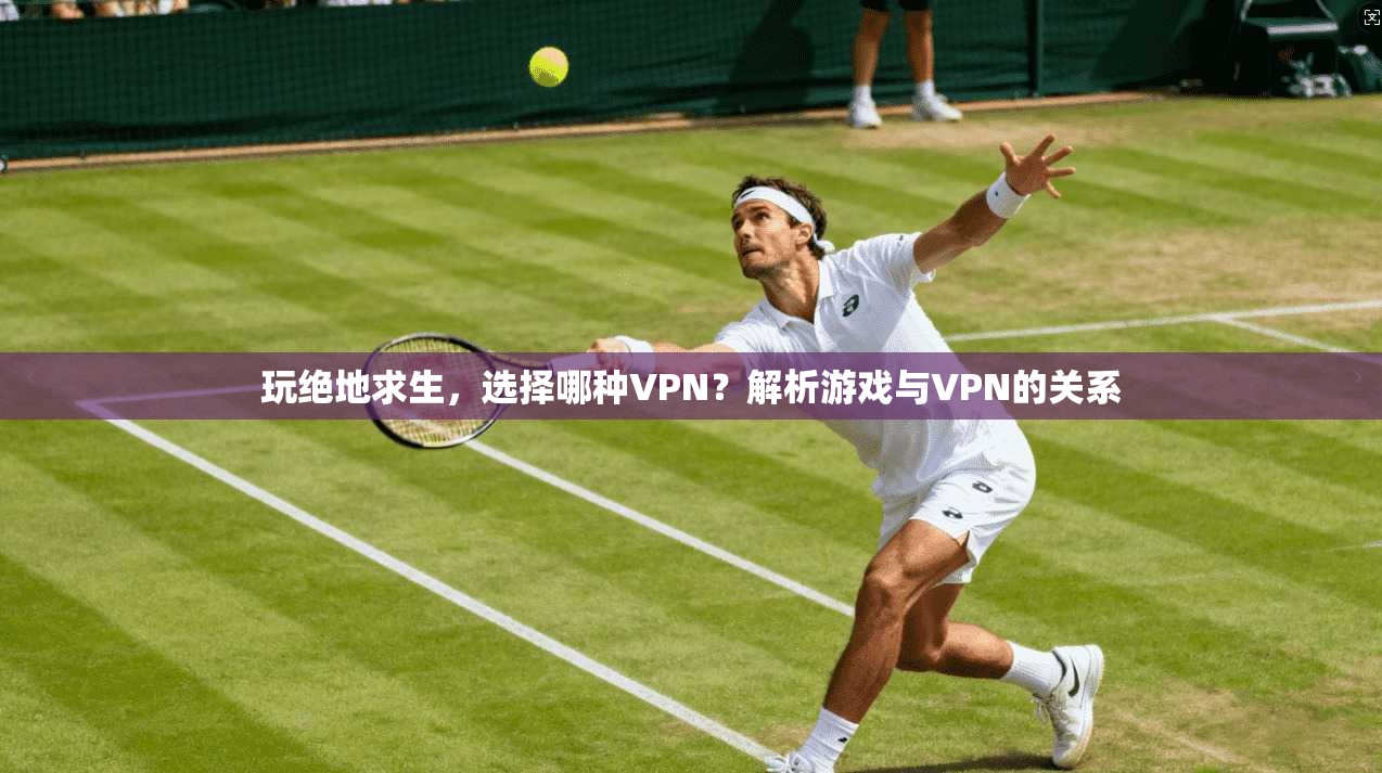 玩绝地求生，选择哪种VPN？解析游戏与VPN的关系