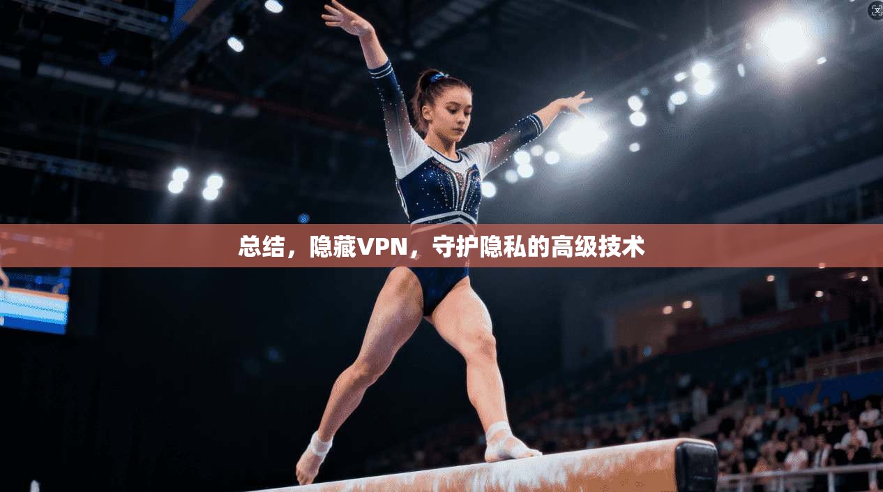 总结，隐藏VPN，守护隐私的高级技术