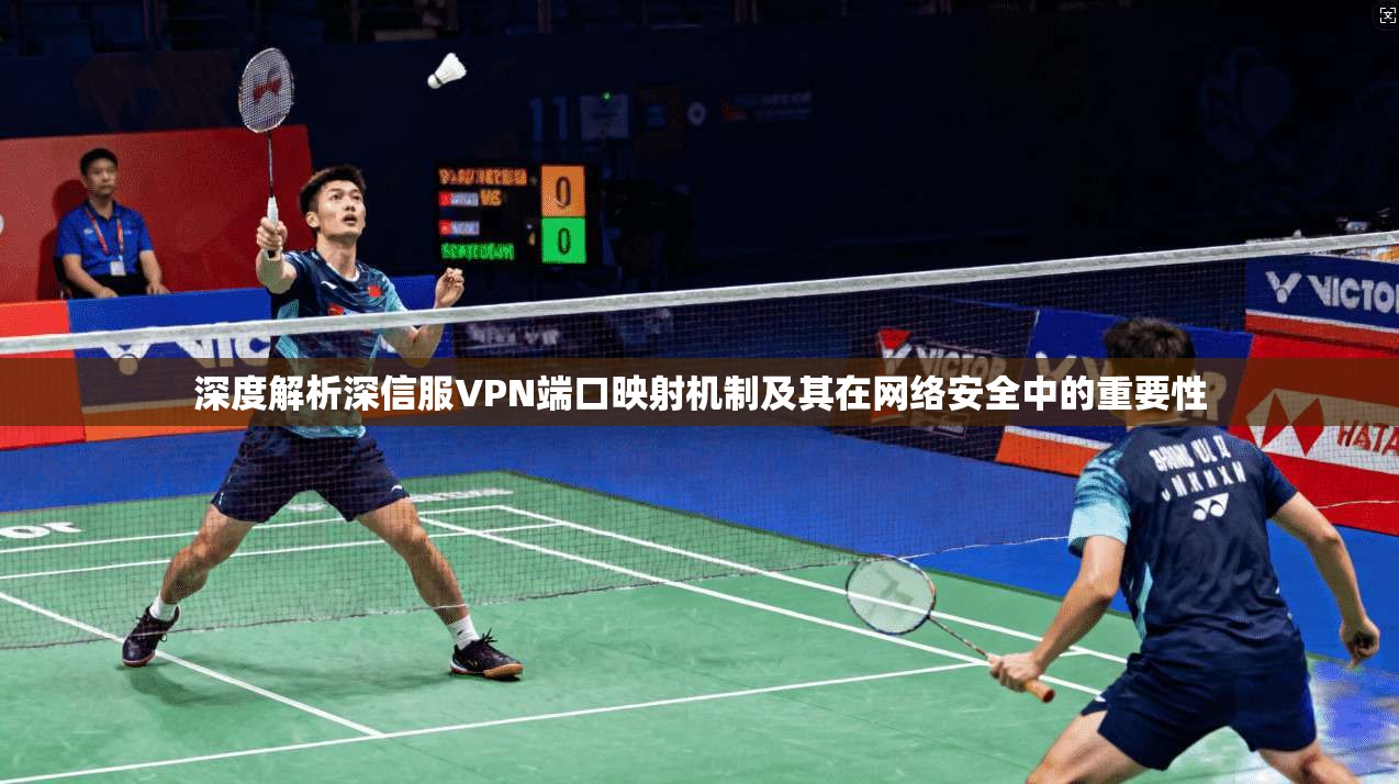 深度解析深信服VPN端口映射机制及其在网络安全中的重要性