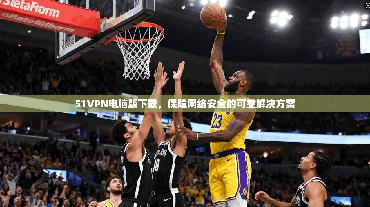 51VPN电脑版下载，保障网络安全的可靠解决方案