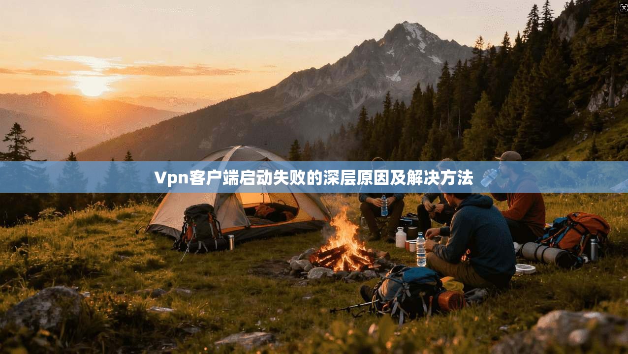 Vpn客户端启动失败的深层原因及解决方法