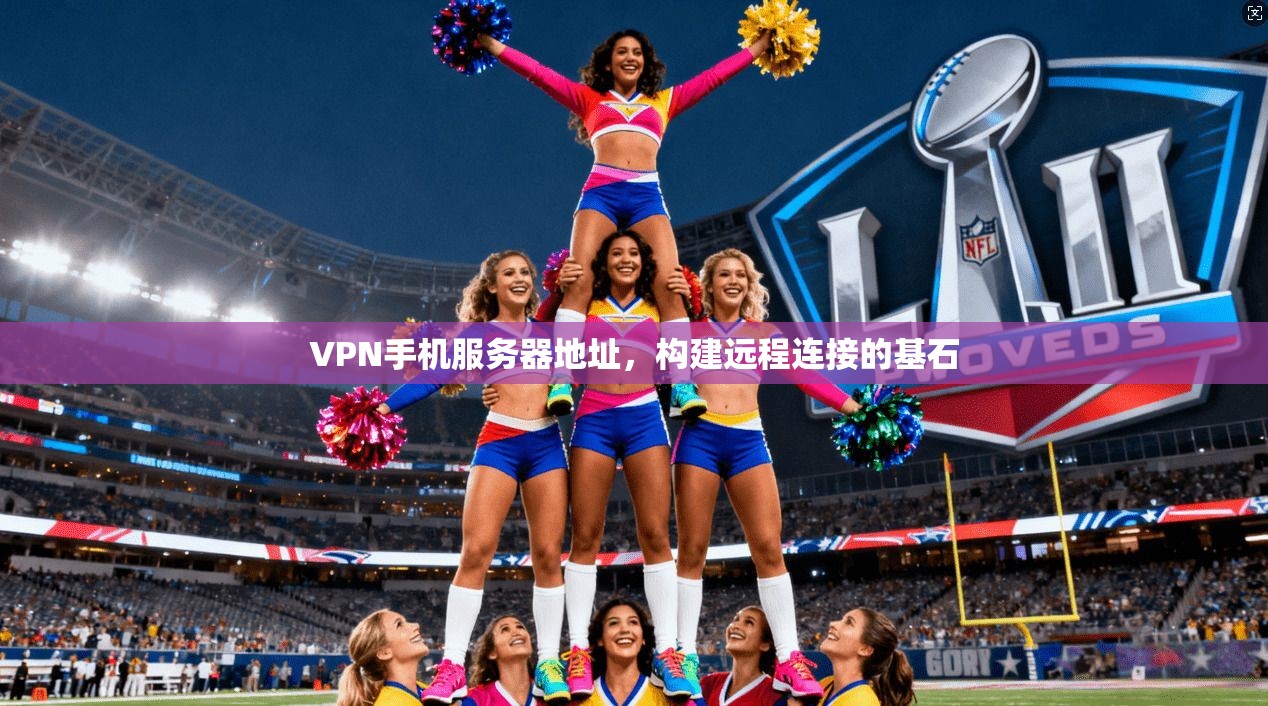 VPN手机服务器地址，构建远程连接的基石
