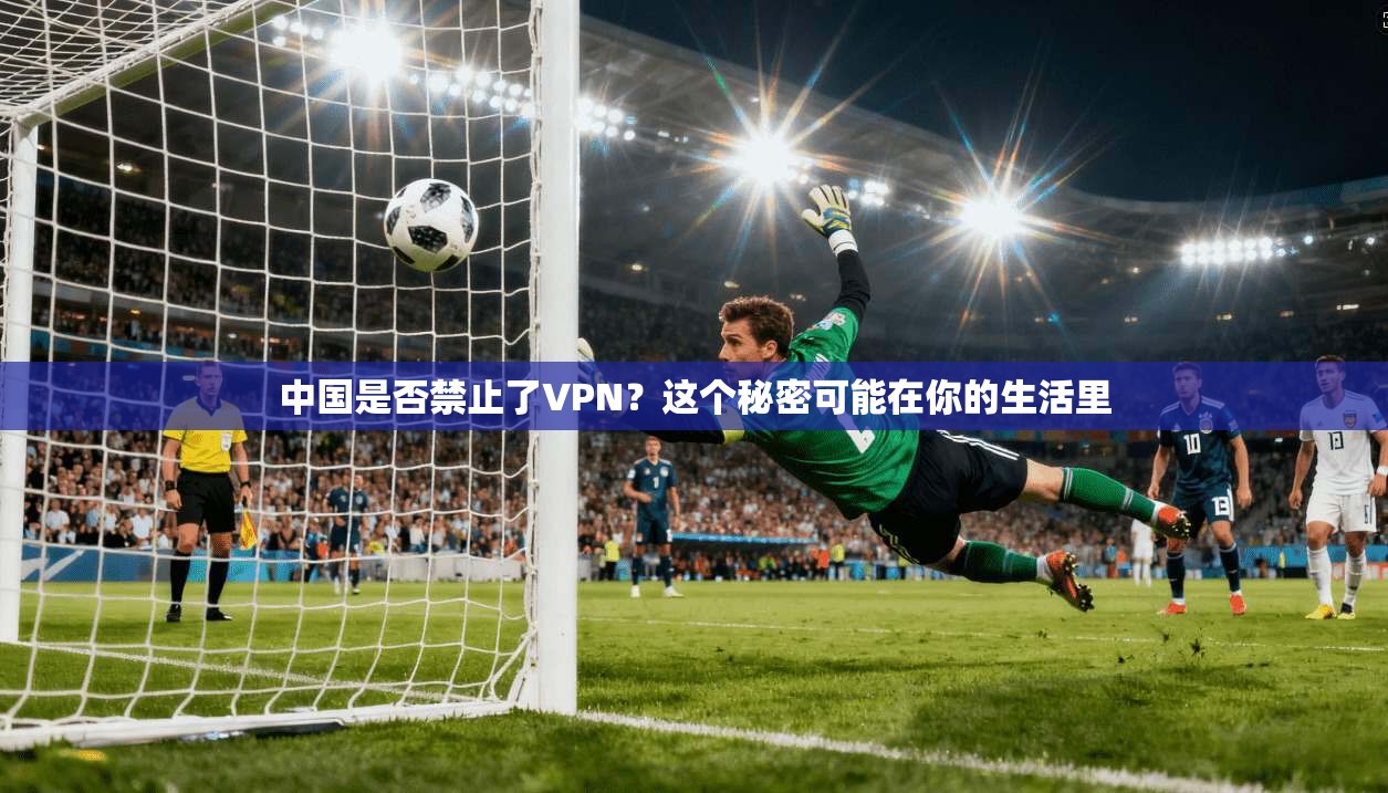 中国是否禁止了VPN?这个秘密可能在你的生活里