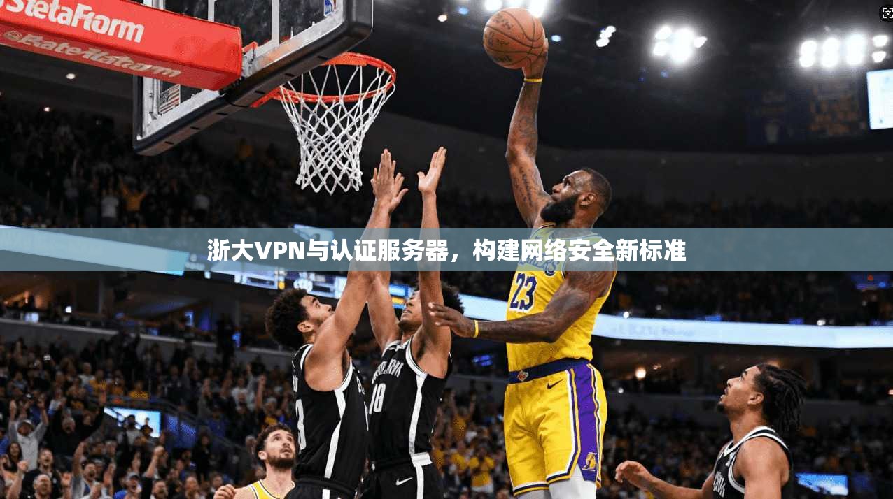 浙大VPN与认证服务器,构建网络安全新标准