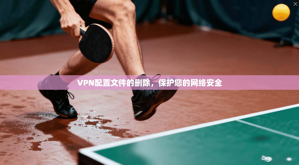 VPN配置文件的删除,保护您的网络安全