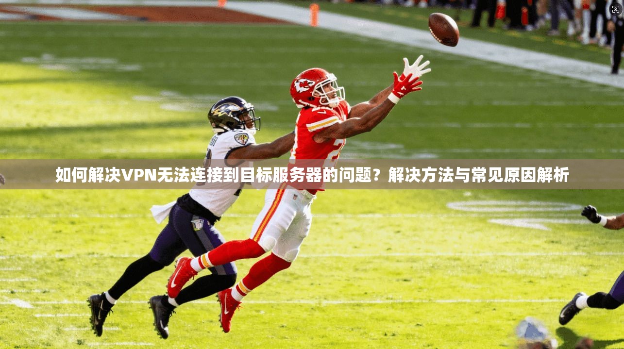 如何解决VPN无法连接到目标服务器的问题？解决方法与常见原因解析