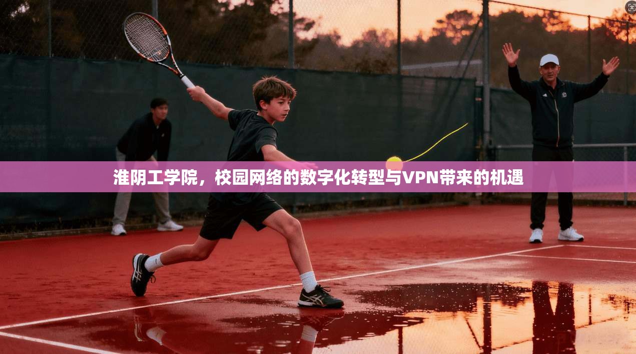 淮阴工学院,校园网络的数字化转型与VPN带来的机遇