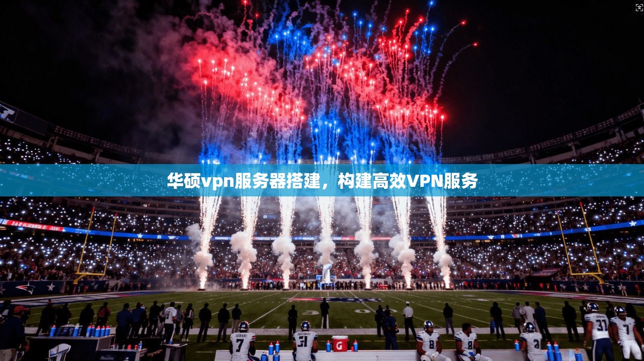 华硕vpn服务器搭建，构建高效VPN服务