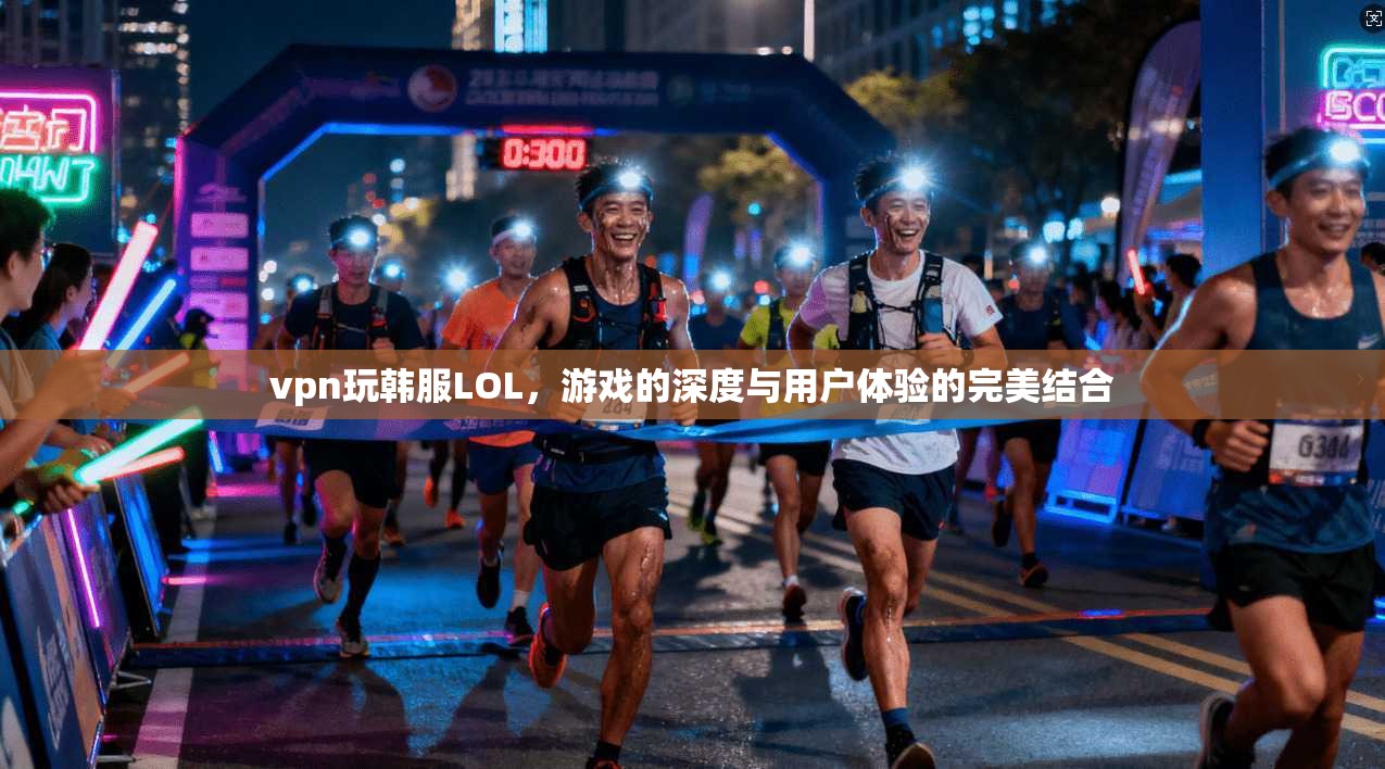vpn玩韩服LOL，游戏的深度与用户体验的完美结合