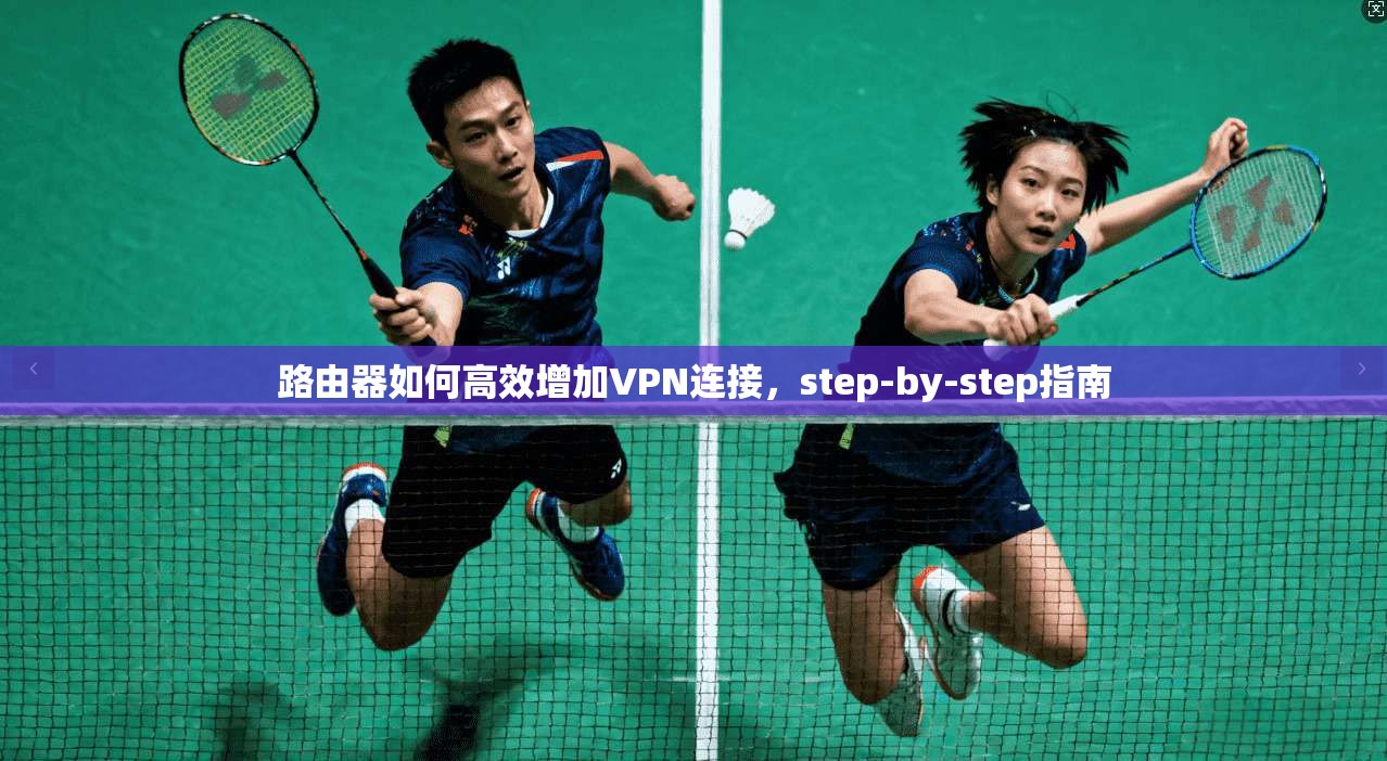 路由器如何高效增加VPN连接，step-by-step指南