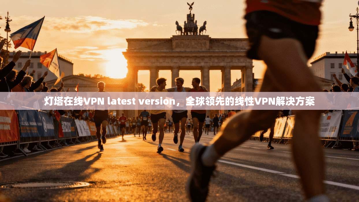 灯塔在线VPN latest version，全球领先的线性VPN解决方案