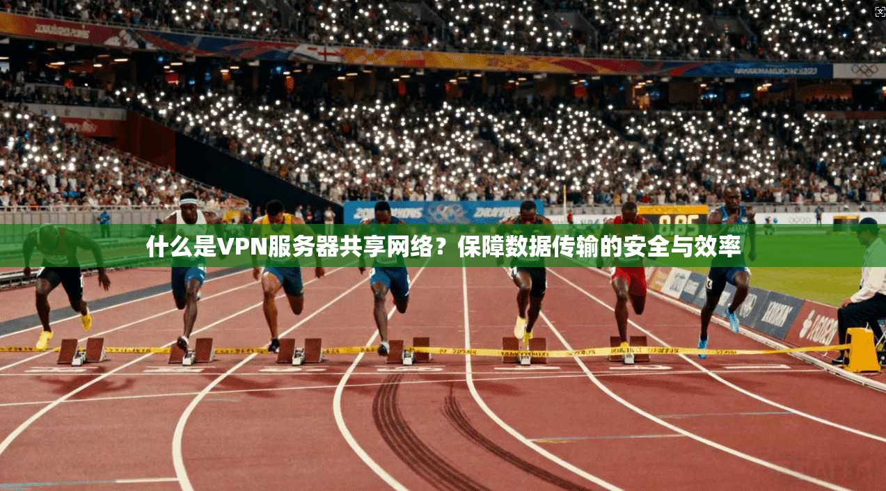 什么是VPN服务器共享网络？保障数据传输的安全与效率