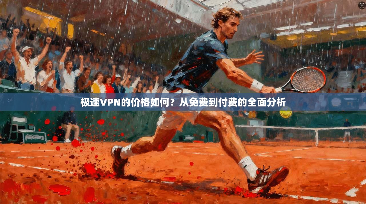 极速VPN的价格如何？从免费到付费的全面分析