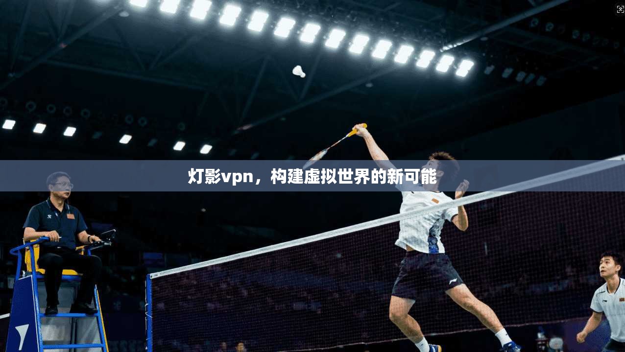 灯影vpn，构建虚拟世界的新可能