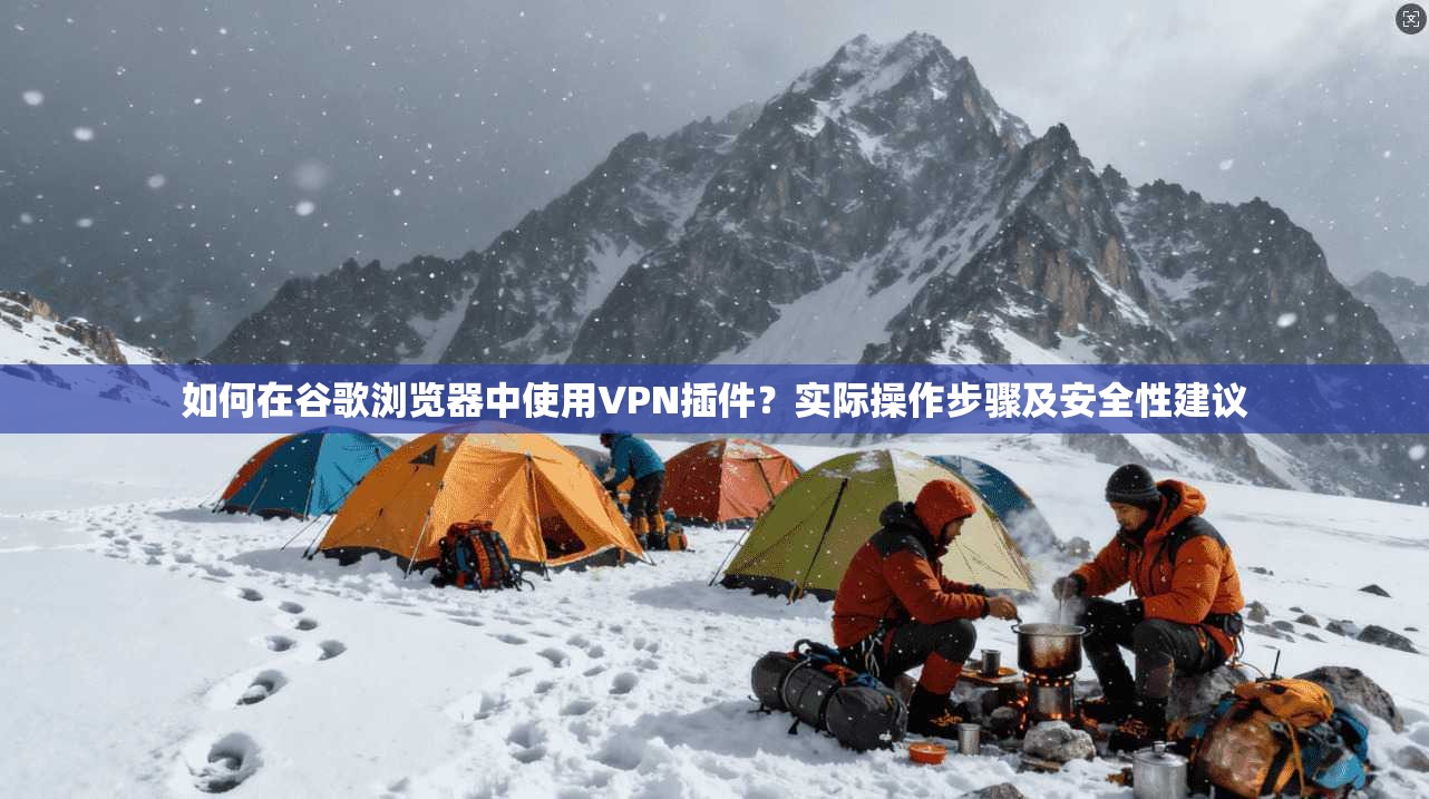 如何在谷歌浏览器中使用VPN插件？实际操作步骤及安全性建议