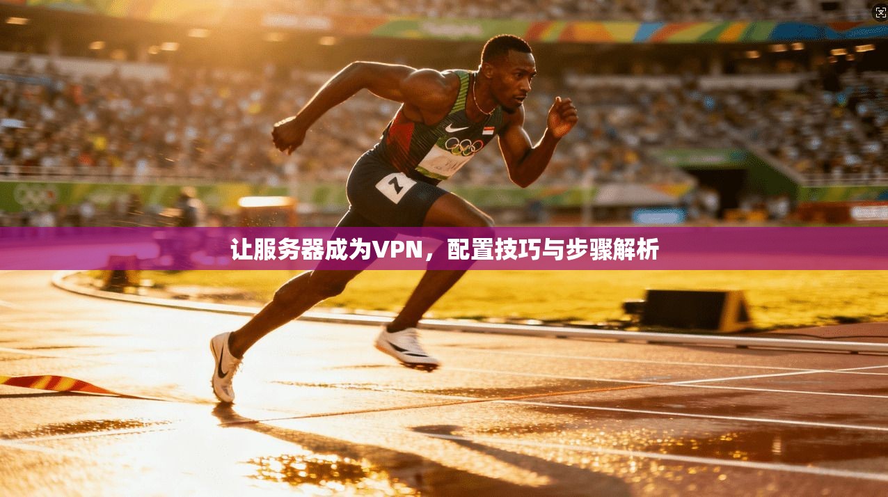 让服务器成为VPN，配置技巧与步骤解析