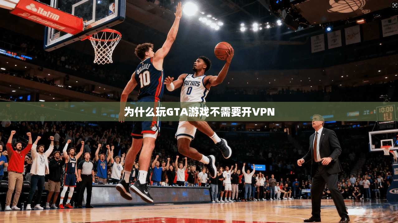 为什么玩GTA游戏不需要开VPN