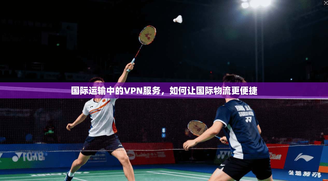 国际运输中的VPN服务，如何让国际物流更便捷
