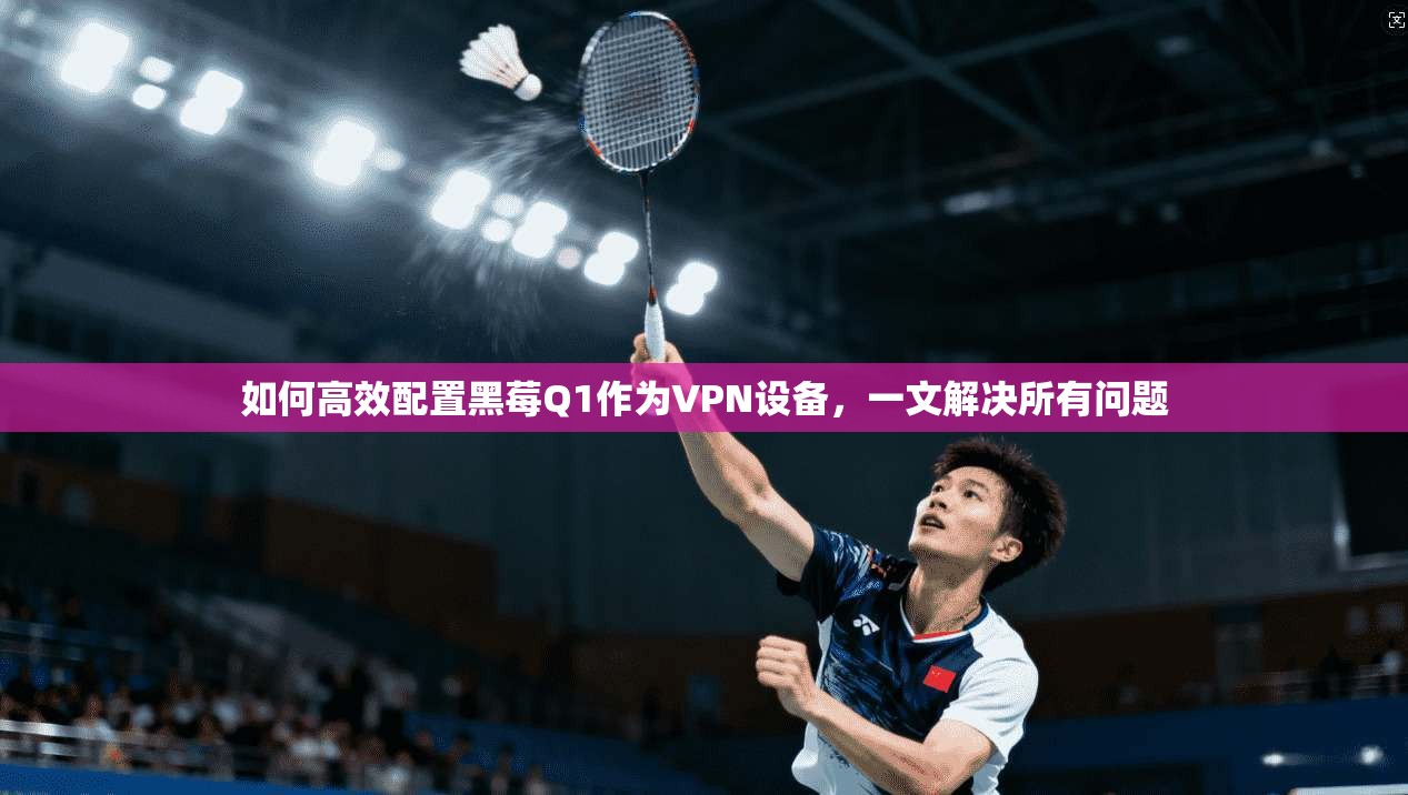 如何高效配置黑莓Q1作为VPN设备,一文解决所有问题