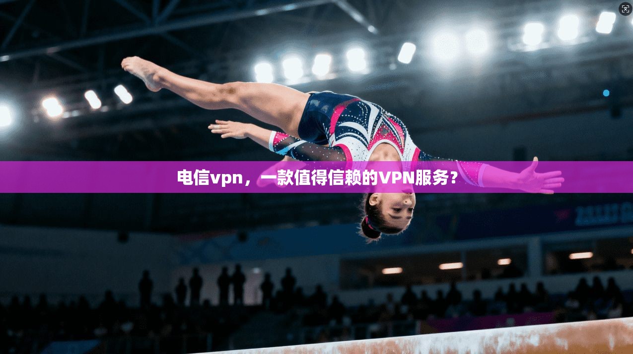 电信vpn，一款值得信赖的VPN服务？